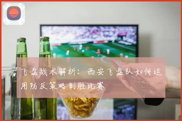 飞盘战术解析:西安飞盘队如何运用防反策略制胜比赛