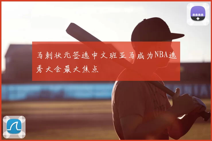 马刺状元签选中文班亚马成为NBA选秀大会最大焦点