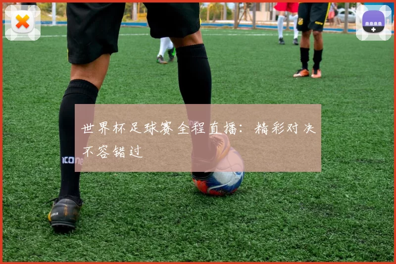 世界杯足球赛全程直播:精彩对决不容错过