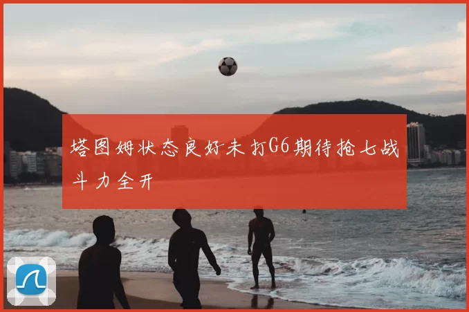 塔图姆状态良好未打G6期待抢七战斗力全开