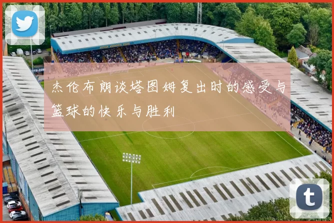 杰伦布朗谈塔图姆复出时的感受与篮球的快乐与胜利