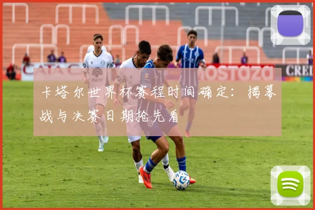 卡塔尔世界杯赛程时间确定：揭幕战与决赛日期抢先看