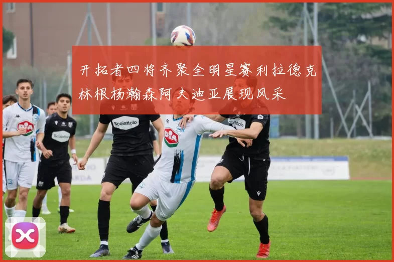开拓者四将齐聚全明星赛利拉德克林根杨瀚森阿夫迪亚展现风采