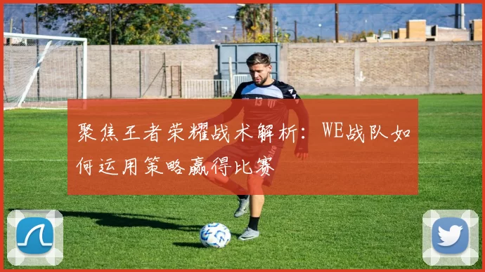 聚焦王者荣耀战术解析：WE战队如何运用策略赢得比赛