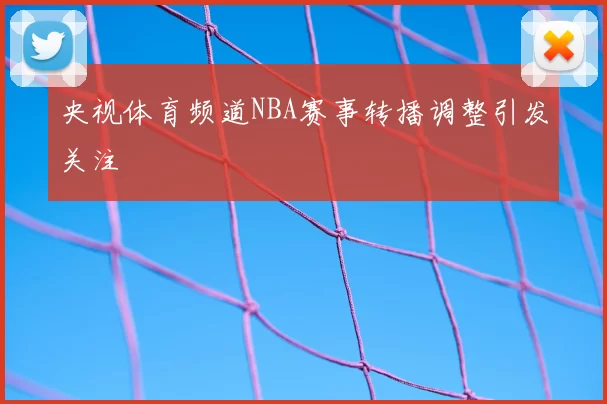 央视体育频道NBA赛事转播调整引发关注