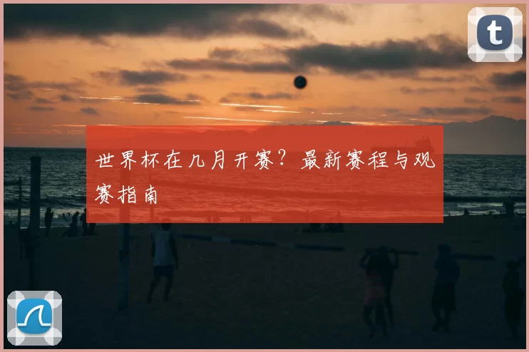 世界杯在几月开赛?最新赛程与观赛指南