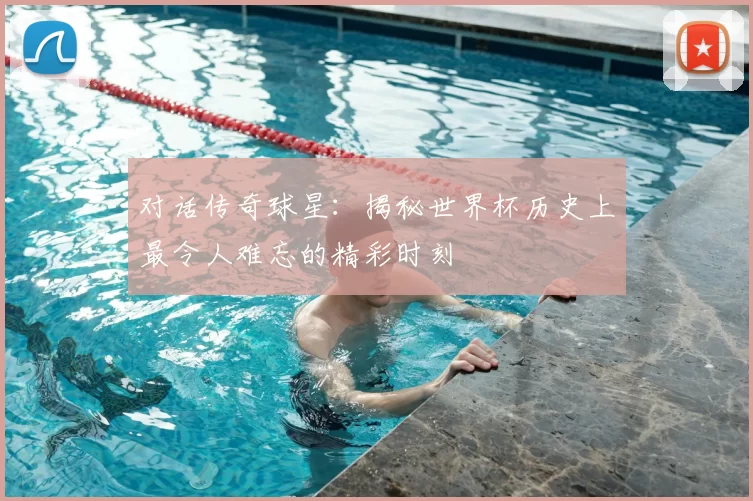 对话传奇球星:揭秘世界杯历史上最令人难忘的精彩时刻