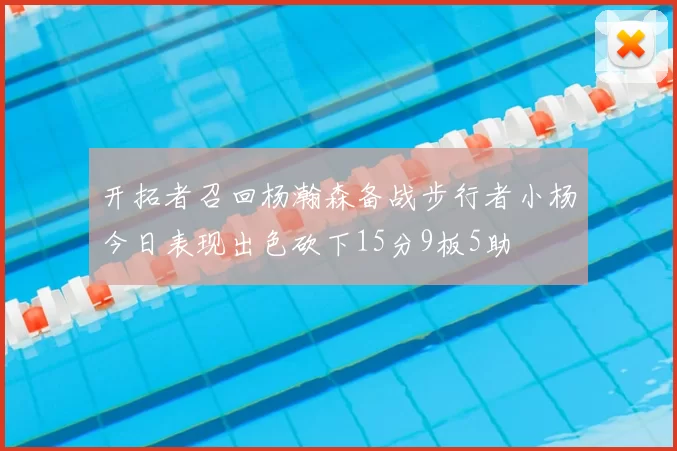 开拓者召回杨瀚森备战步行者小杨今日表现出色砍下15分9板5助