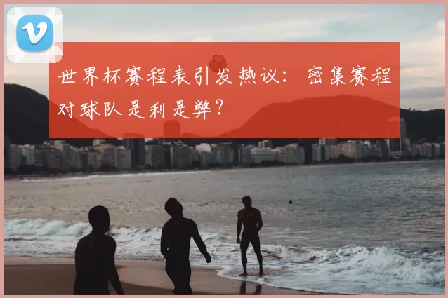 世界杯赛程表引发热议：密集赛程对球队是利是弊？