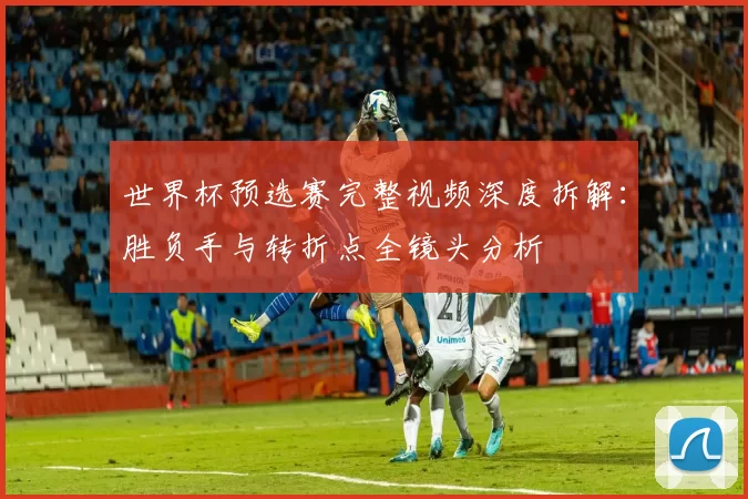 世界杯预选赛完整视频深度拆解:胜负手与转折点全镜头分析