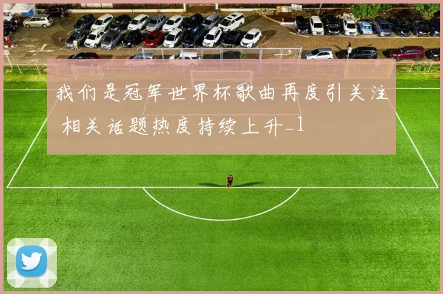 我们是冠军世界杯歌曲再度引关注 相关话题热度持续上升_1