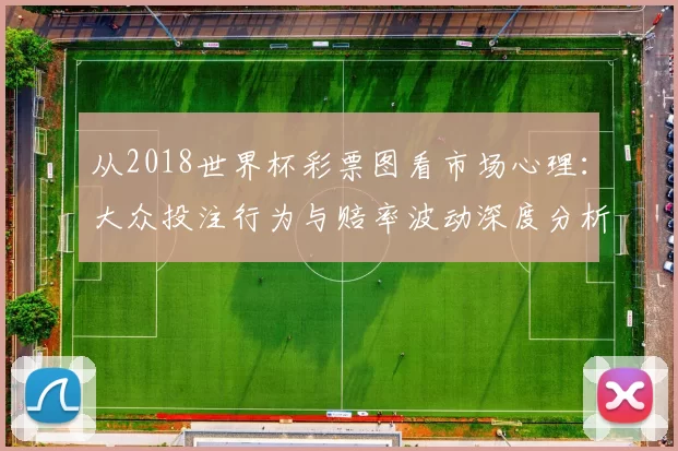 从2018世界杯彩票图看市场心理:大众投注行为与赔率波动深度分析