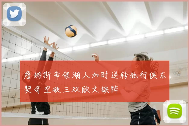 詹姆斯率领湖人加时逆转独行侠东契奇空砍三双欧文缺阵