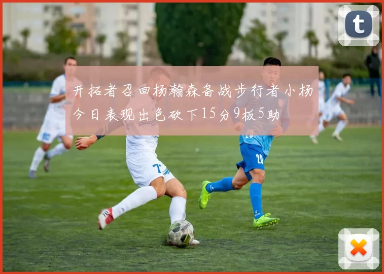 开拓者召回杨瀚森备战步行者小杨今日表现出色砍下15分9板5助