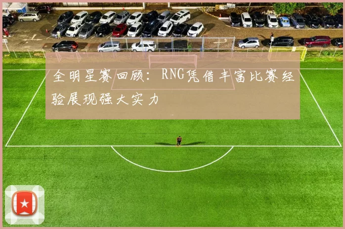 全明星赛回顾:RNG凭借丰富比赛经验展现强大实力