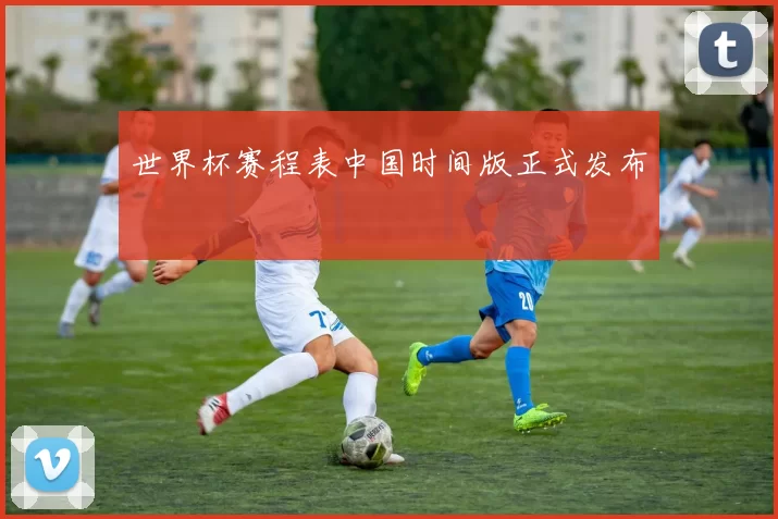 世界杯赛程表中国时间版正式发布