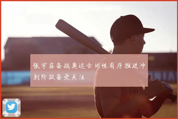 张宇菲备战奥运会训练有序推进冲刺阶段备受关注