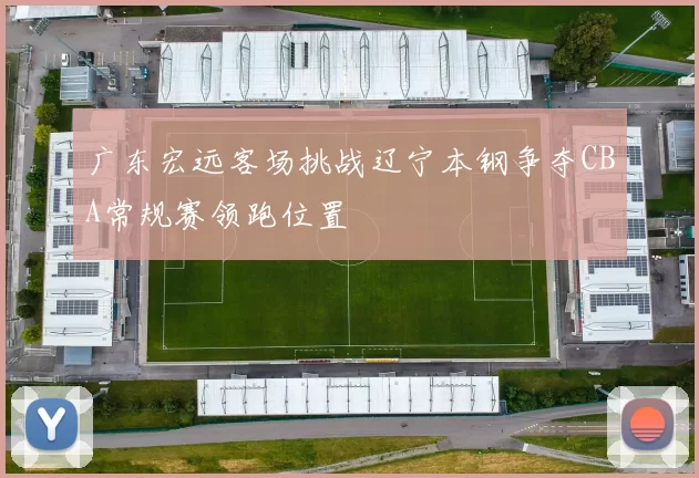 广东宏远客场挑战辽宁本钢争夺CBA常规赛领跑位置