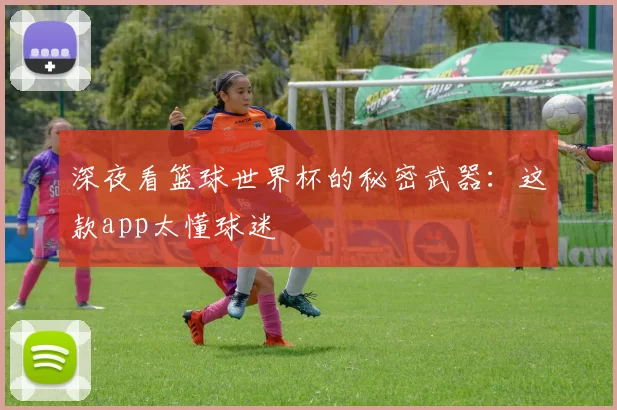 深夜看篮球世界杯的秘密武器:这款app太懂球迷
