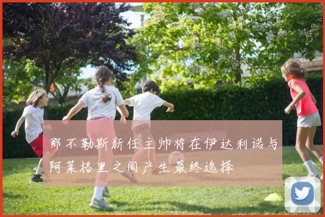 那不勒斯新任主帅将在伊达利诺与阿莱格里之间产生最终选择