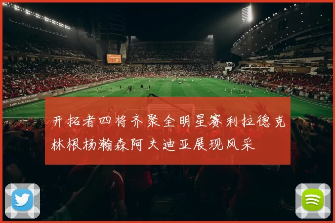开拓者四将齐聚全明星赛利拉德克林根杨瀚森阿夫迪亚展现风采