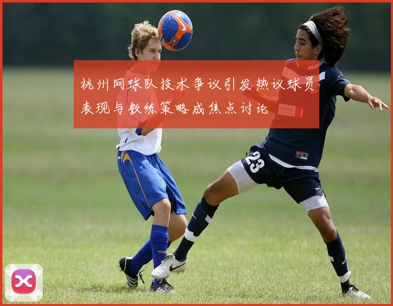 杭州网球队技术争议引发热议球员表现与教练策略成焦点讨论