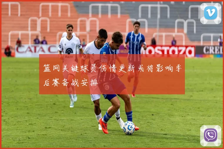 篮网关键球员伤情更新或将影响季后赛备战安排