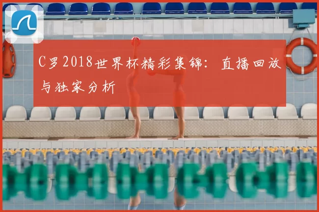 C罗2018世界杯精彩集锦:直播回放与独家分析