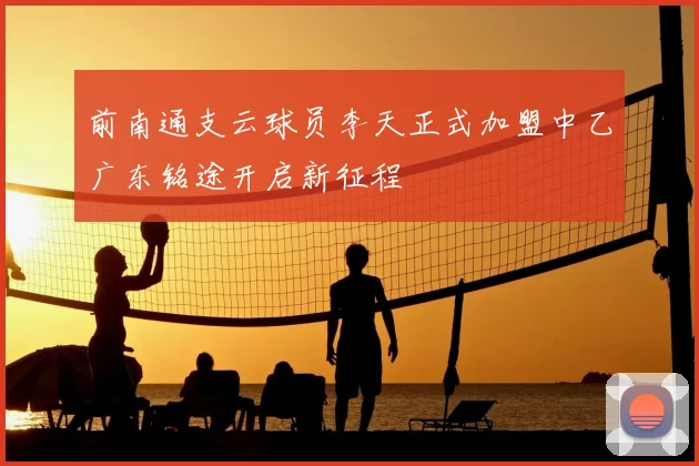 前南通支云球员李天正式加盟中乙广东铭途开启新征程