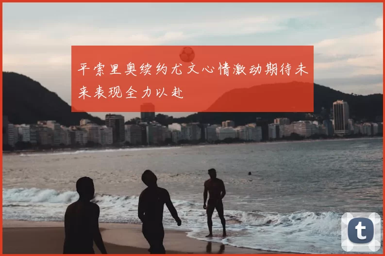 平索里奥续约尤文心情激动期待未来表现全力以赴