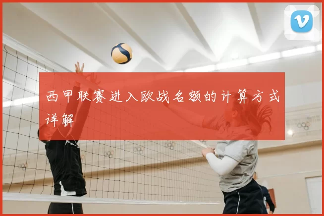 西甲联赛进入欧战名额的计算方式详解